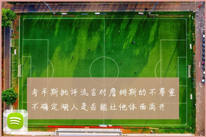 考辛斯批评流言对詹姆斯的不尊重不确定湖人是否能让他体面离开