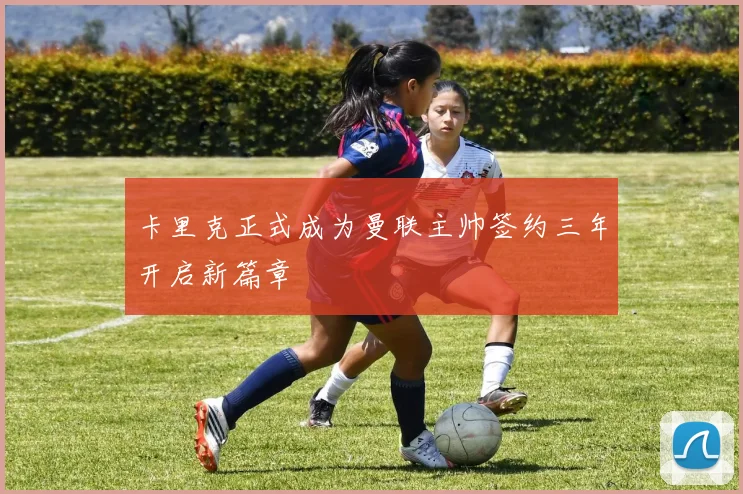 卡里克正式成为曼联主帅签约三年开启新篇章