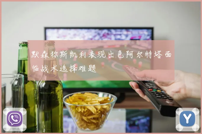 默森称斯凯利表现出色阿尔特塔面临战术选择难题