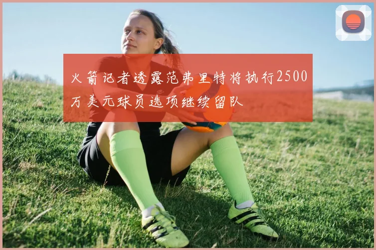 火箭记者透露范弗里特将执行2500万美元球员选项继续留队