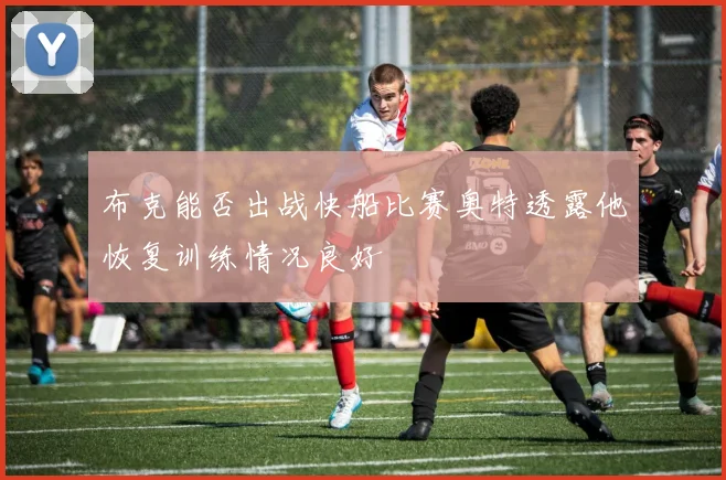 布克能否出战快船比赛奥特透露他恢复训练情况良好