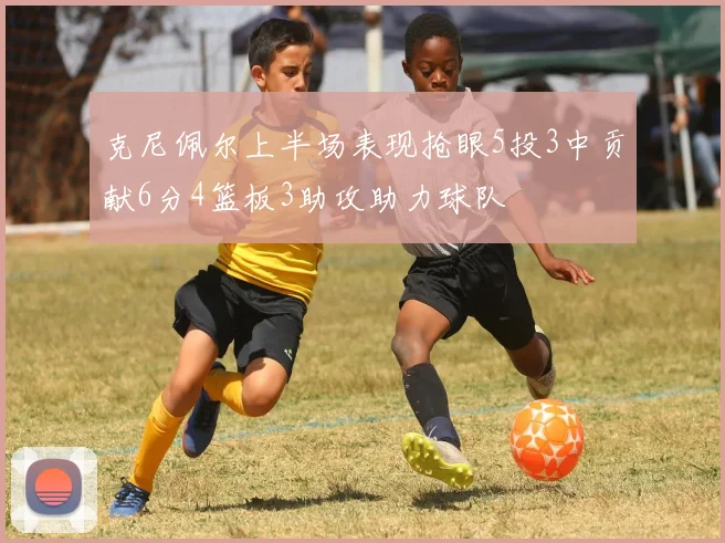 克尼佩尔上半场表现抢眼5投3中贡献6分4篮板3助攻助力球队