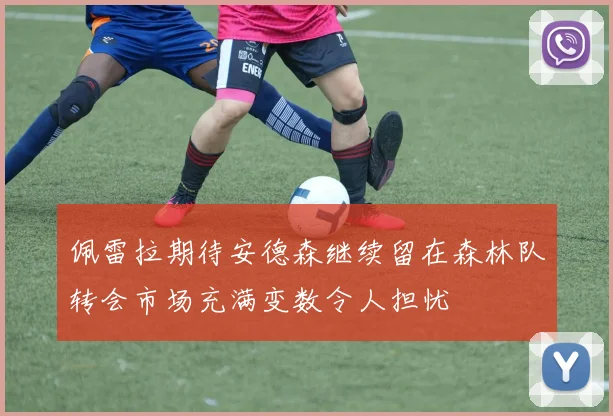 佩雷拉期待安德森继续留在森林队转会市场充满变数令人担忧