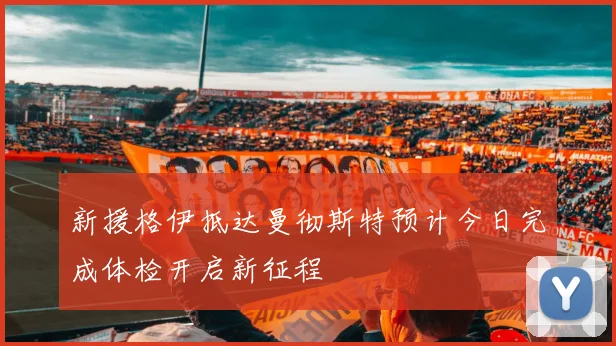 新援格伊抵达曼彻斯特预计今日完成体检开启新征程