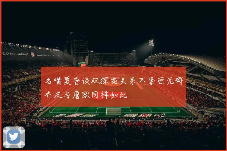 名嘴夏普谈双探花关系不紧密无碍乔皮与詹欧同样如此
