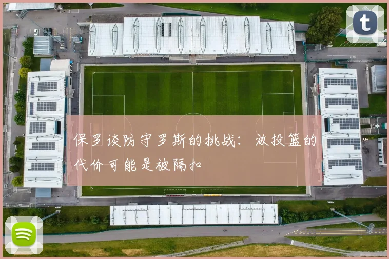 保罗谈防守罗斯的挑战：放投篮的代价可能是被隔扣