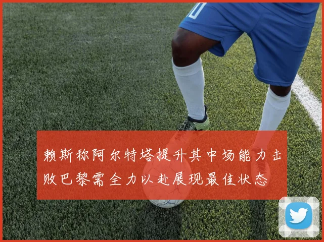 赖斯称阿尔特塔提升其中场能力击败巴黎需全力以赴展现最佳状态