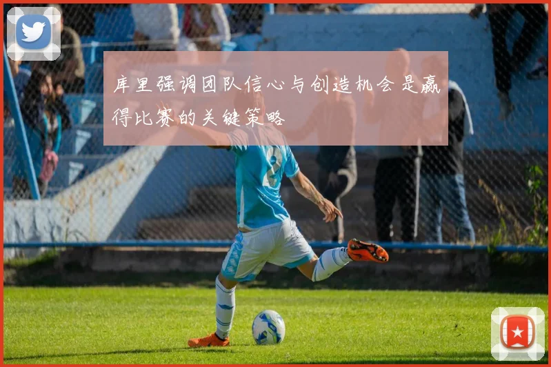 库里强调团队信心与创造机会是赢得比赛的关键策略