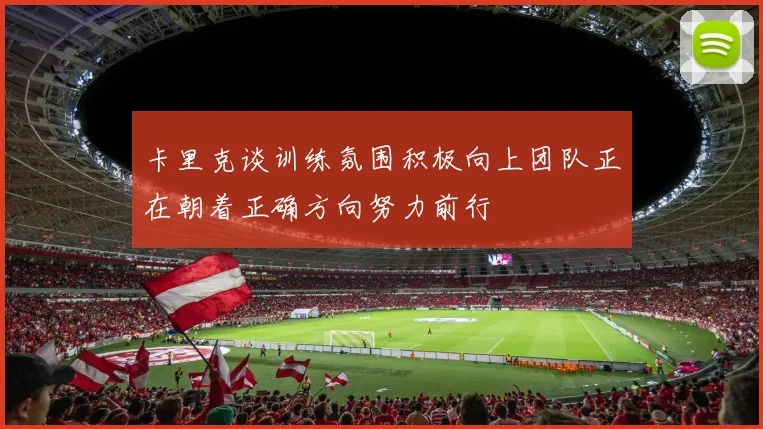 卡里克谈训练氛围积极向上团队正在朝着正确方向努力前行