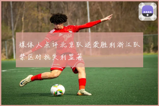 媒体人点评北京队逆袭胜利浙江队禁区对抗失利显著