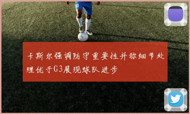卡斯尔强调防守重要性并称细节处理优于G3展现球队进步