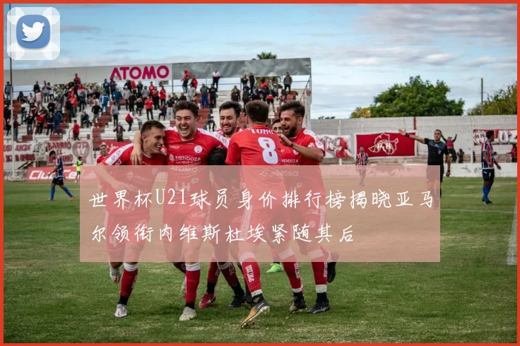 世界杯U21球员身价排行榜揭晓亚马尔领衔内维斯杜埃紧随其后