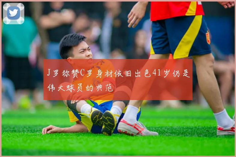 J罗称赞C罗身材依旧出色41岁仍是伟大球员的典范