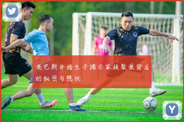 老巴斯非婚生子揭示家族裂痕背后的秘密与隐忧