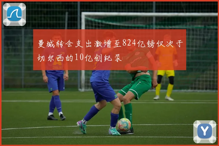 曼城转会支出激增至824亿镑仅次于切尔西的10亿创纪录