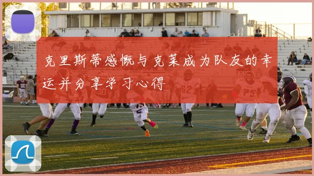克里斯蒂感慨与克莱成为队友的幸运并分享学习心得