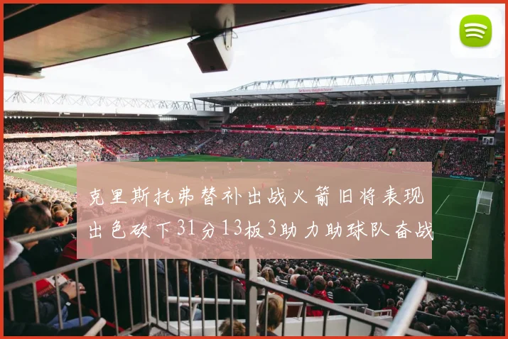 克里斯托弗替补出战火箭旧将表现出色砍下31分13板3助力助球队奋战