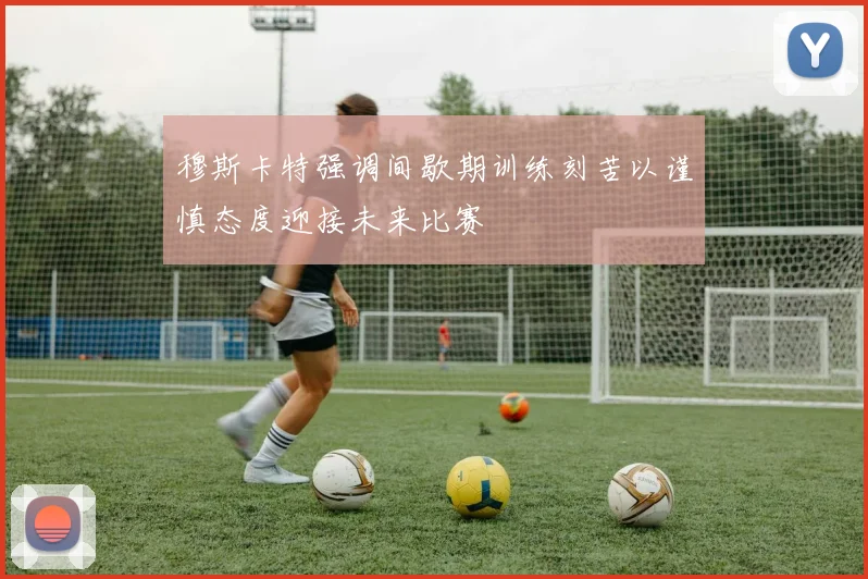 穆斯卡特强调间歇期训练刻苦以谨慎态度迎接未来比赛