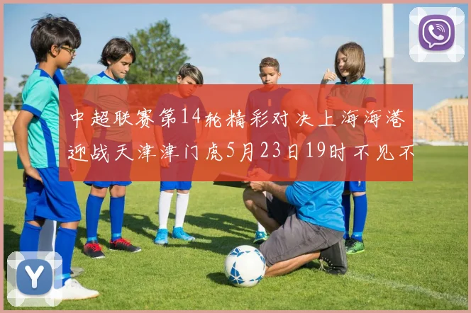中超联赛第14轮精彩对决上海海港迎战天津津门虎5月23日19时不见不散