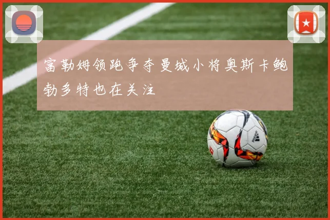 富勒姆领跑争夺曼城小将奥斯卡鲍勃多特也在关注