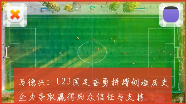 马德兴：U23国足奋勇拼搏创造历史全力争取赢得民众信任与支持