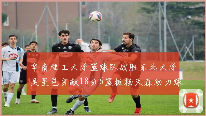 华南理工大学篮球队战胜东北大学吴星邑贡献18分6篮板杨天森助力球队获胜