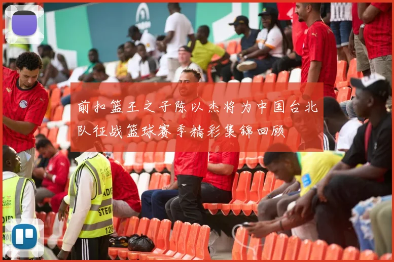 前扣篮王之子陈以杰将为中国台北队征战篮球赛季精彩集锦回顾