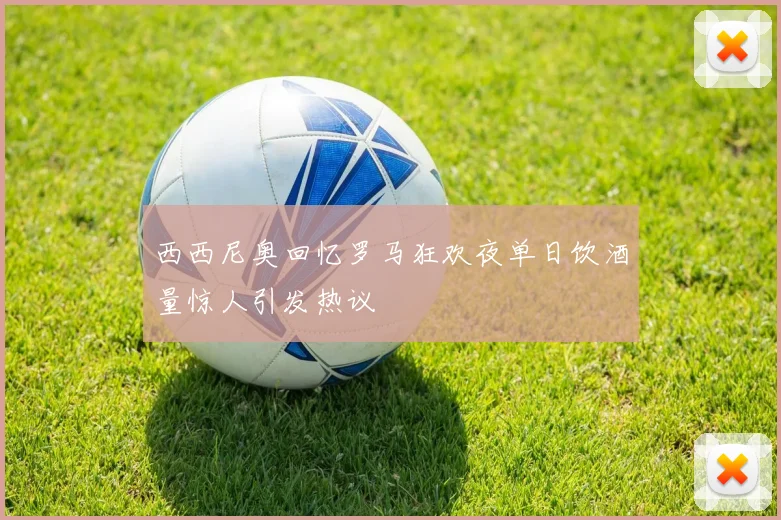 西西尼奥回忆罗马狂欢夜单日饮酒量惊人引发热议