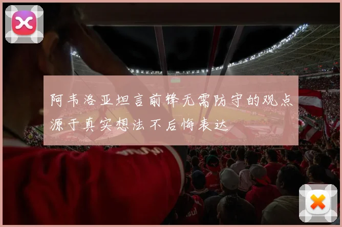 阿韦洛亚坦言前锋无需防守的观点源于真实想法不后悔表达