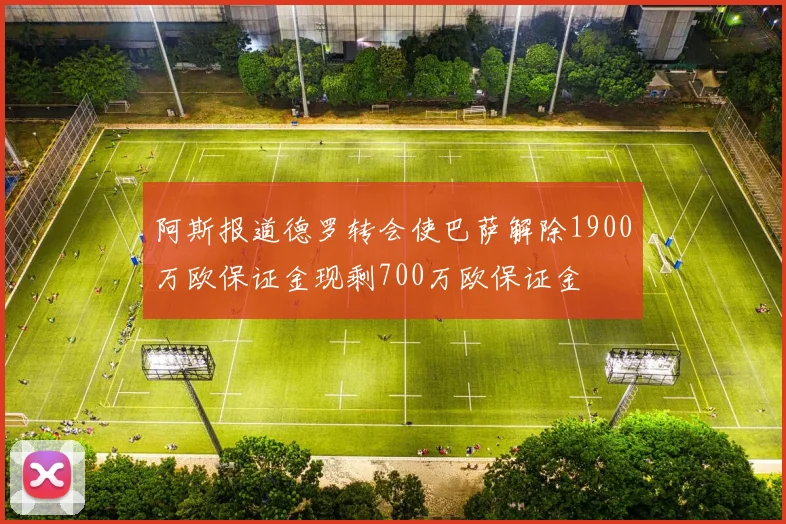阿斯报道德罗转会使巴萨解除1900万欧保证金现剩700万欧保证金