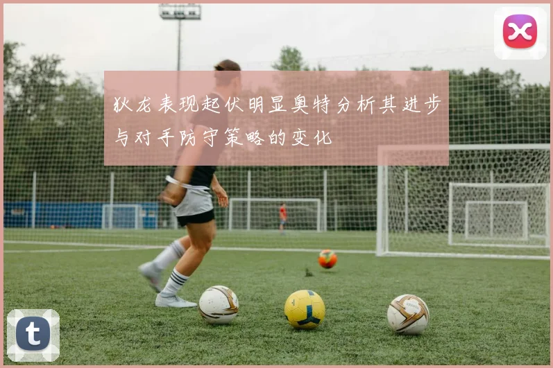 狄龙表现起伏明显奥特分析其进步与对手防守策略的变化