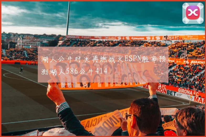湖人公牛对决再燃战火ESPN胜率预测湖人586公牛414