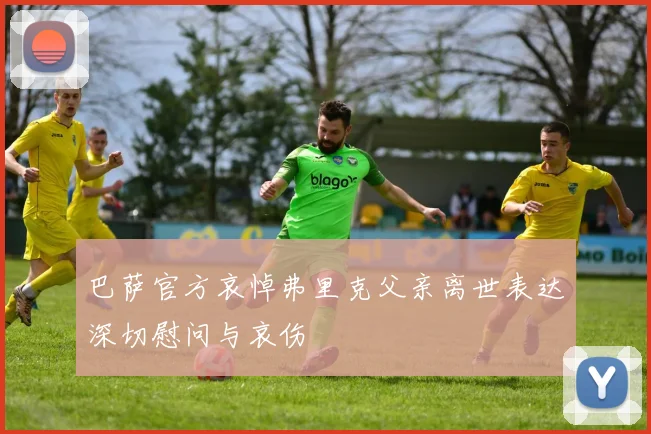 巴萨官方哀悼弗里克父亲离世表达深切慰问与哀伤