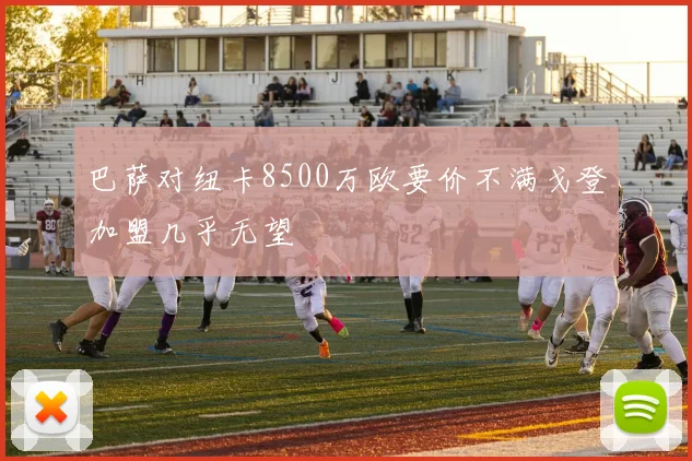 巴萨对纽卡8500万欧要价不满戈登加盟几乎无望