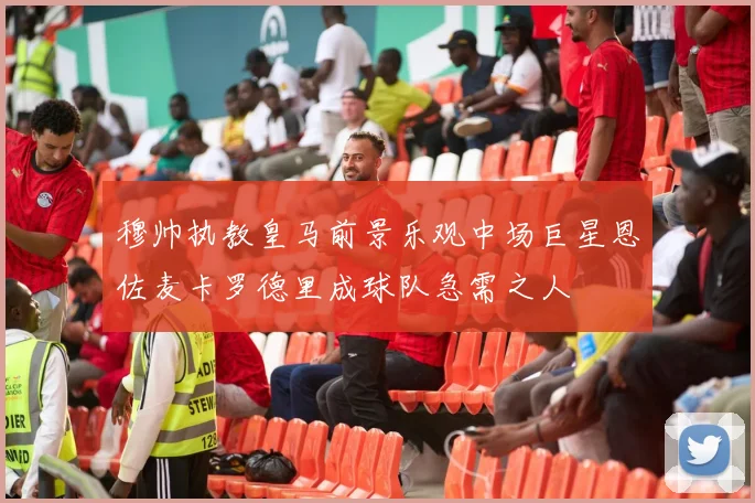 穆帅执教皇马前景乐观中场巨星恩佐麦卡罗德里成球队急需之人