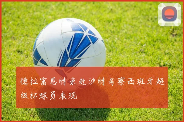 德拉富恩特亲赴沙特考察西班牙超级杯球员表现
