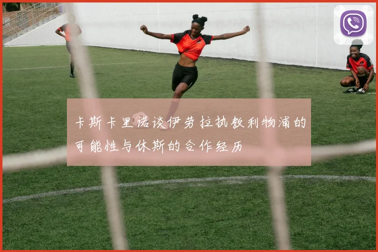 卡斯卡里诺谈伊劳拉执教利物浦的可能性与休斯的合作经历