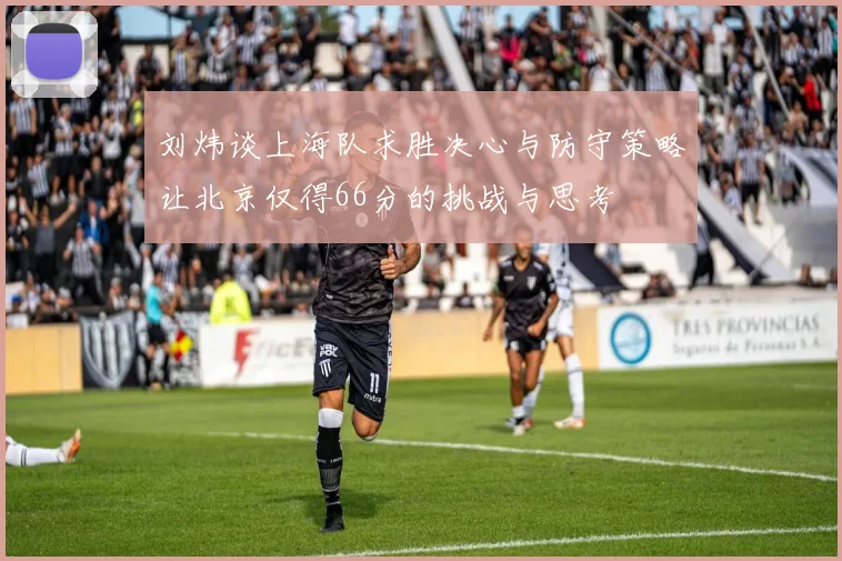 刘炜谈上海队求胜决心与防守策略让北京仅得66分的挑战与思考