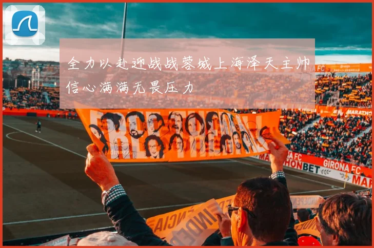 全力以赴迎战战蓉城上海泽天主帅信心满满无畏压力