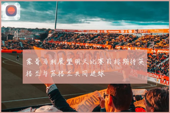 蒙哥马利展望明天比赛目标期待英格兰与苏格兰共同进球