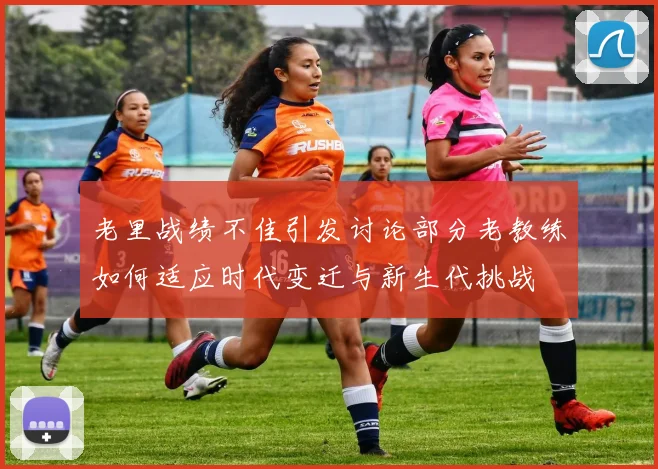 老里战绩不佳引发讨论部分老教练如何适应时代变迁与新生代挑战